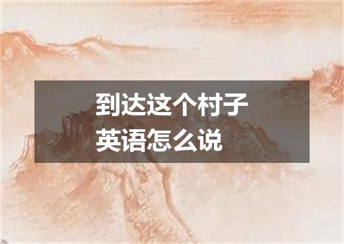 到达这个村子英语怎么说