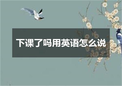 下课了吗用英语怎么说