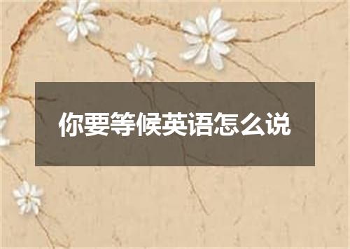 你要等候英语怎么说