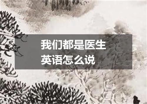 我们都是医生英语怎么说