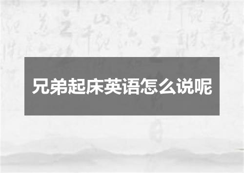 兄弟起床英语怎么说呢