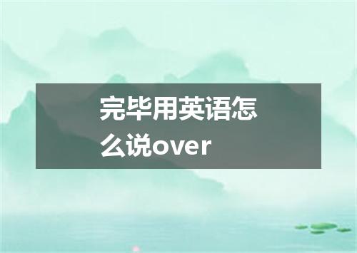完毕用英语怎么说over