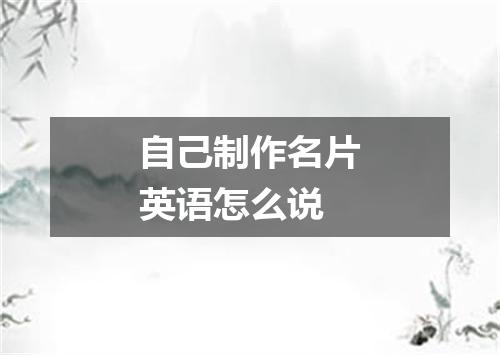 自己制作名片英语怎么说