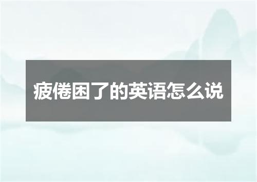 疲倦困了的英语怎么说