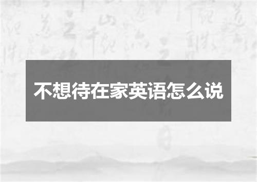 不想待在家英语怎么说