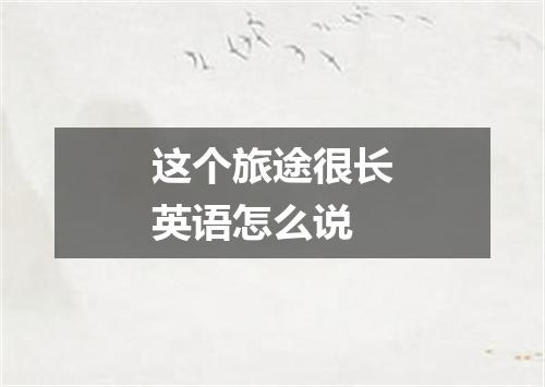 这个旅途很长英语怎么说