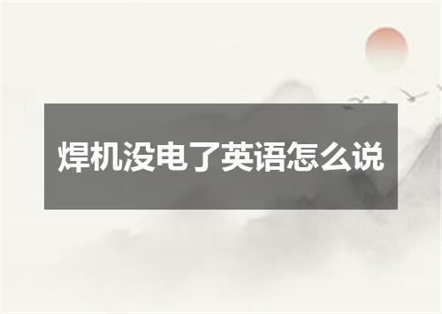 焊机没电了英语怎么说