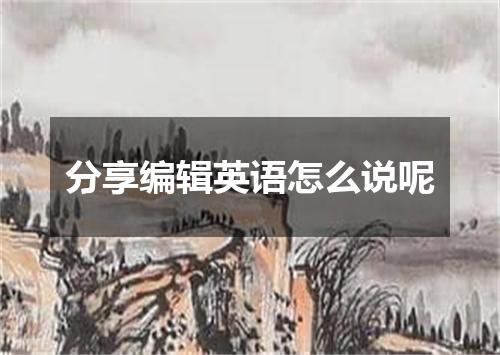 分享编辑英语怎么说呢