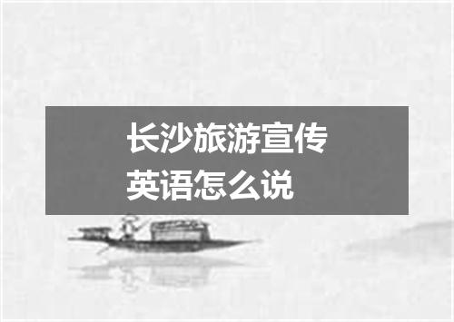 长沙旅游宣传英语怎么说