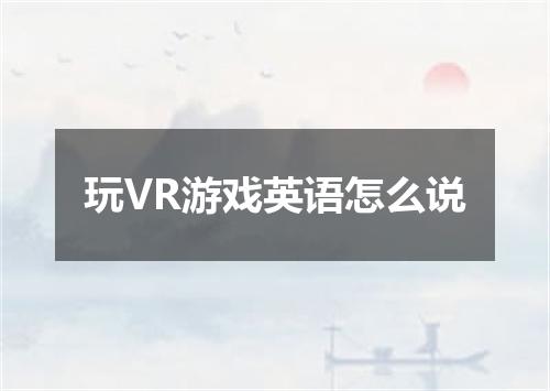 玩VR游戏英语怎么说