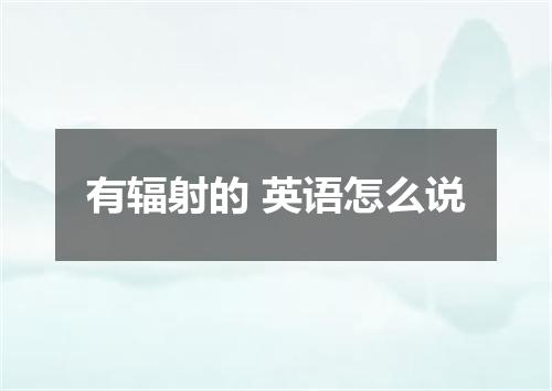 有辐射的 英语怎么说
