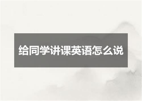 给同学讲课英语怎么说