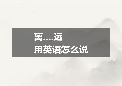 离....远用英语怎么说