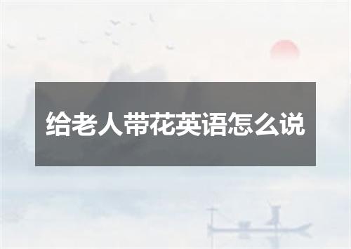 给老人带花英语怎么说