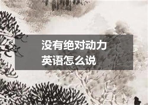 没有绝对动力英语怎么说