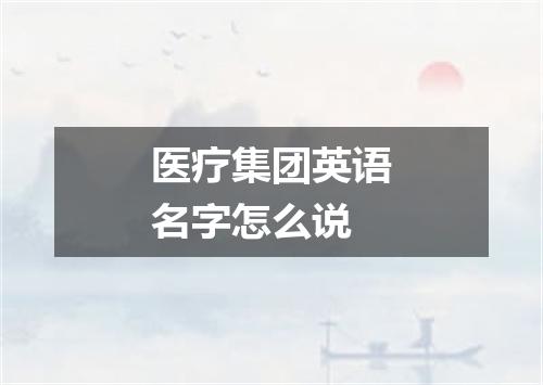 医疗集团英语名字怎么说