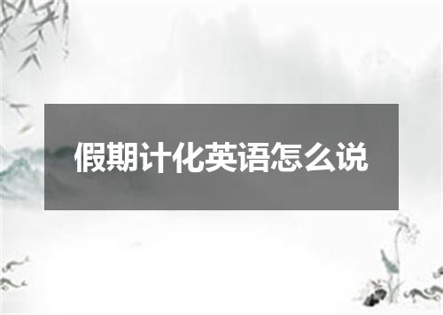 假期计化英语怎么说