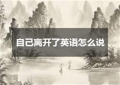 自己离开了英语怎么说