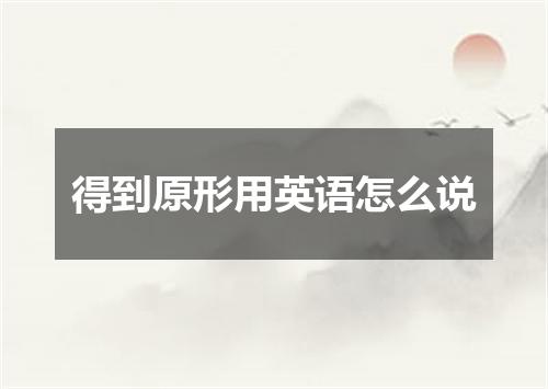 得到原形用英语怎么说