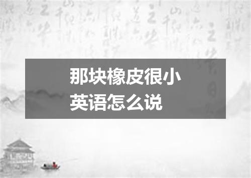 那块橡皮很小英语怎么说