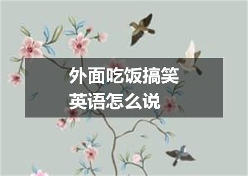 外面吃饭搞笑英语怎么说