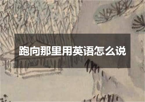 跑向那里用英语怎么说