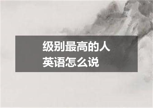 级别最高的人英语怎么说