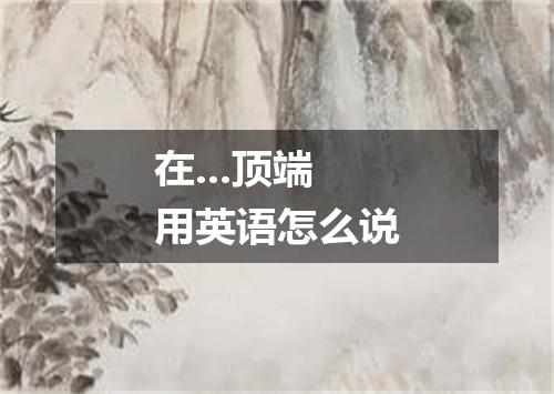 在...顶端用英语怎么说
