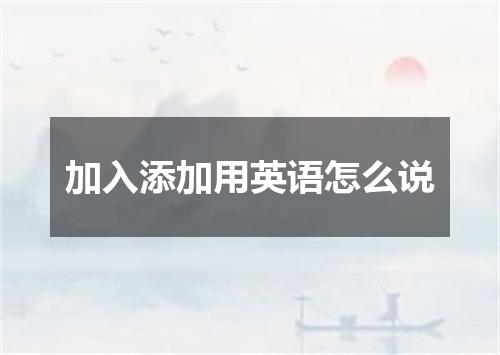 加入添加用英语怎么说