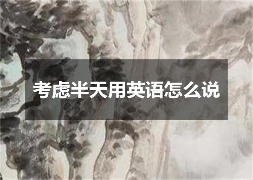 考虑半天用英语怎么说