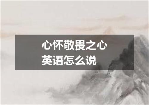 心怀敬畏之心英语怎么说