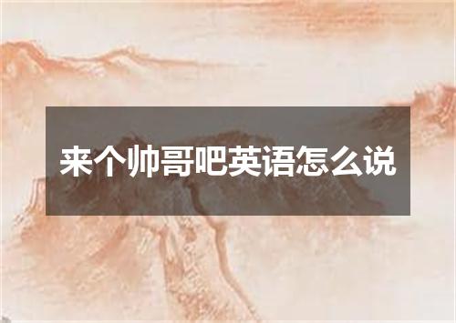 来个帅哥吧英语怎么说