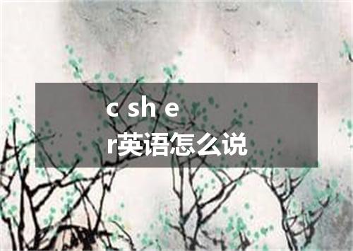 c sh er英语怎么说