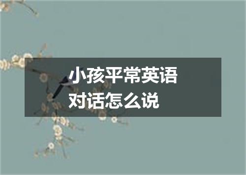 小孩平常英语对话怎么说