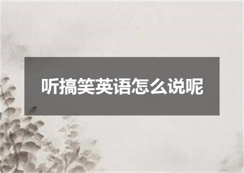 听搞笑英语怎么说呢