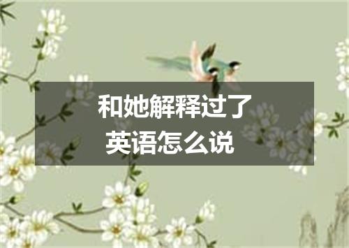 和她解释过了 英语怎么说