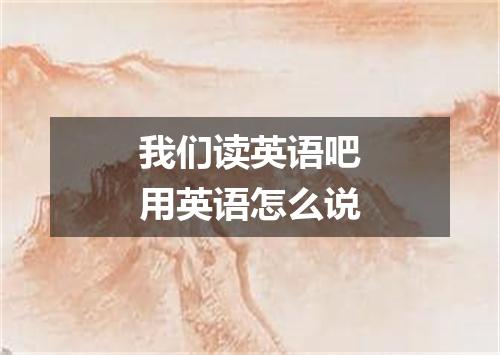我们读英语吧用英语怎么说