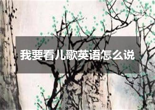 我要看儿歌英语怎么说