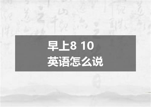 早上8 10英语怎么说