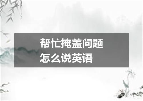 帮忙掩盖问题怎么说英语