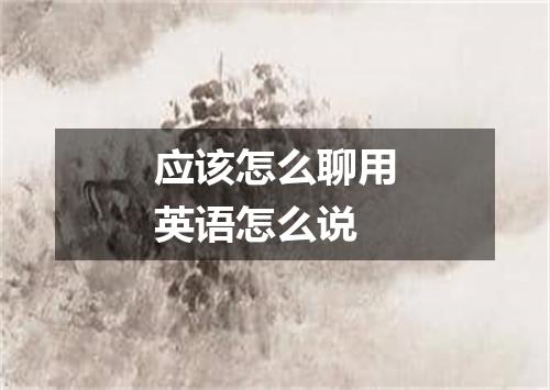 应该怎么聊用英语怎么说