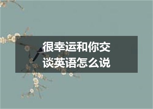 很幸运和你交谈英语怎么说