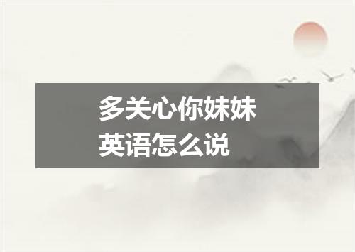 多关心你妹妹英语怎么说