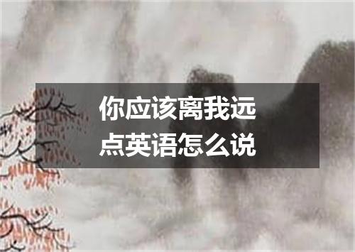 你应该离我远点英语怎么说