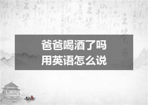 爸爸喝酒了吗用英语怎么说
