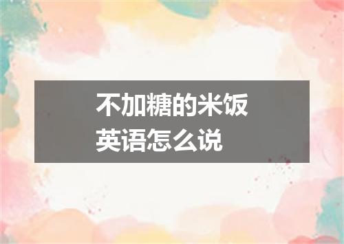 不加糖的米饭英语怎么说