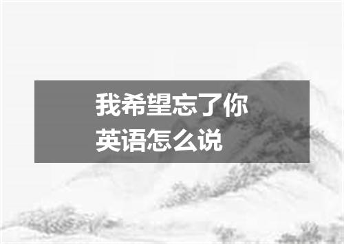 我希望忘了你英语怎么说