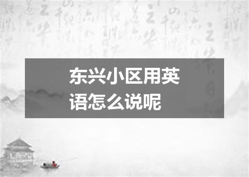 东兴小区用英语怎么说呢