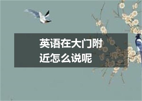 英语在大门附近怎么说呢