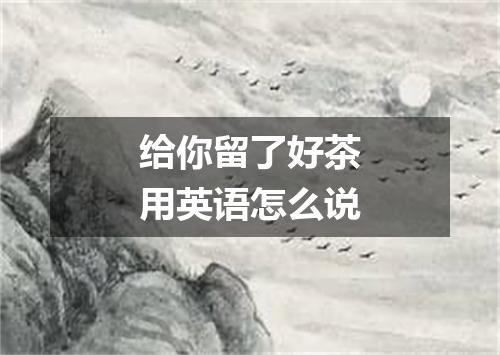 给你留了好茶用英语怎么说